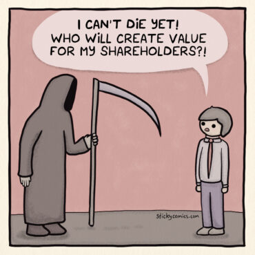 Grim reaper faces man in suit. Man says, "I can't die yet! Who will create value for my shareholders?!"