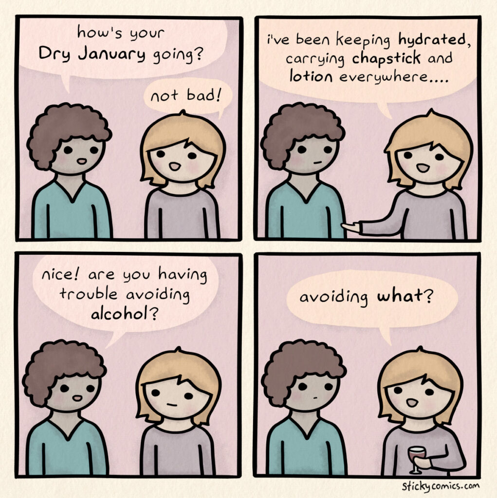 4 panel comic with 2 women talking. First woman says, "How's your Dry January going?" 2nd woman replies, "not bad! I've been keeping hydrated, carrying chapstick and lotion everywhere..." First woman says, "nice! Are you having trouble avoiding alcohol?" 2nd woman, holding wine glass, asks, "avoiding what?"