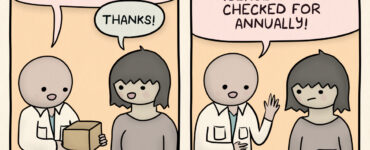 Comic strip. Doctor handing package to woman saying, "Happy birthday!" She says, "Thanks!" She takes the package and he says, "It's a new disease to get checked for annually!"