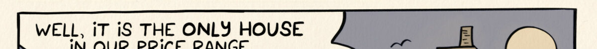 Realtor says to a couple, "The seller has agreed to accept your lowball offer - under the stipulation that... YOU SPEND A SINGLE NIGHT IN THE HOUSE." Couple looks on at a haunted house with a for sale sign. "Well, it is the ONLY HOUSE in our price range," one says, while the other adds, "It's only, like, 60% haunted? I like those odds."