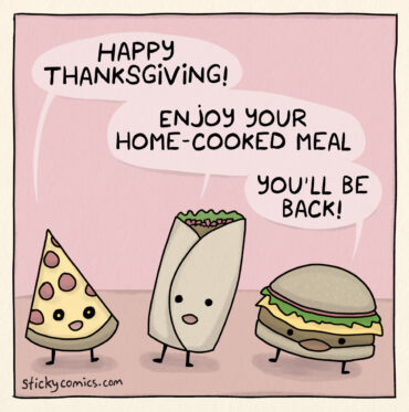 A slice of pizza, a burrito, and a cheeseburger. They say, "Happy Thanksgiving! Enjoy your home-cooked meal. You'll be back!"