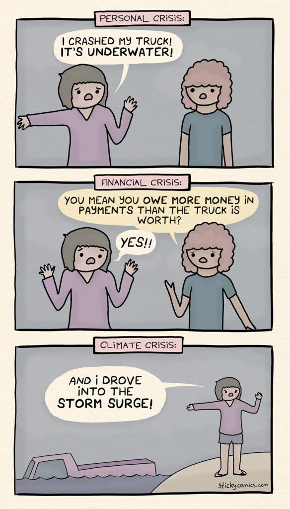 Three panel comic with dialogue between two female characters. **First panel: Personal crisis.** First woman: I crashed my truck! It’s underwater! **Second panel: Economic crisis.** Second woman: You mean you owe more money in car payments than the truck is worth? First woman: Yes!! **Third panel: Climate crisis.** View pans out, truck is crashed into the ocean. First woman again: And I drove into the storm surge!