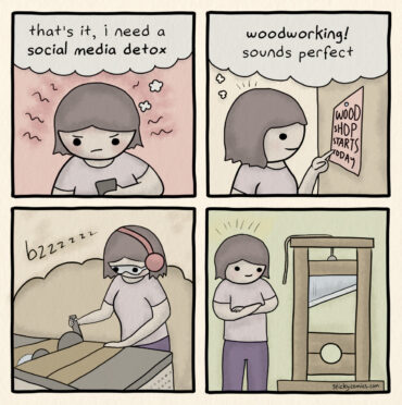 4 panel comic strip. Woman is mad looking at her phone. "I need a social media detox," she thinks" In the next panel she sees a flyer for Wood Shop and thinks, "Woodworking! Sounds perfect." In the 3rd panel she works a table saw. In the last panel, she looks proudly on what she's built, a guillotine.